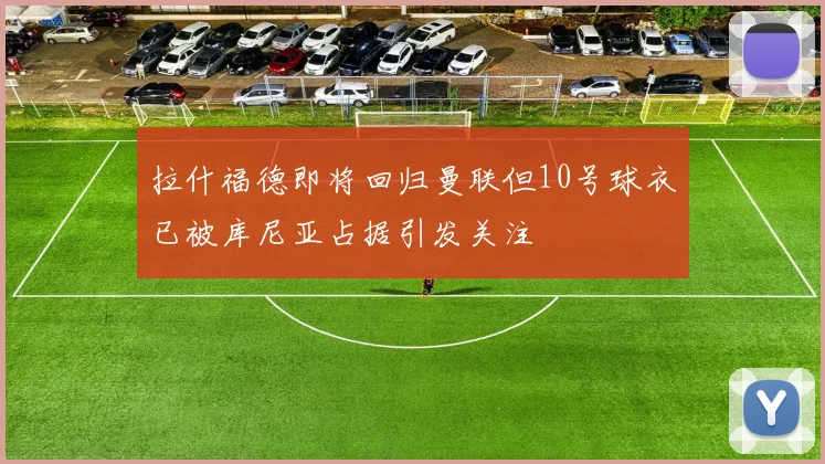 拉什福德即将回归曼联但10号球衣已被库尼亚占据引发关注