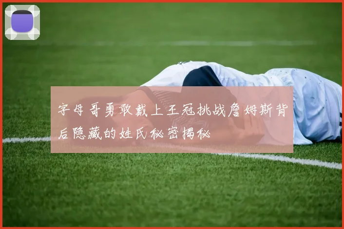 字母哥勇敢戴上王冠挑战詹姆斯背后隐藏的姓氏秘密揭秘